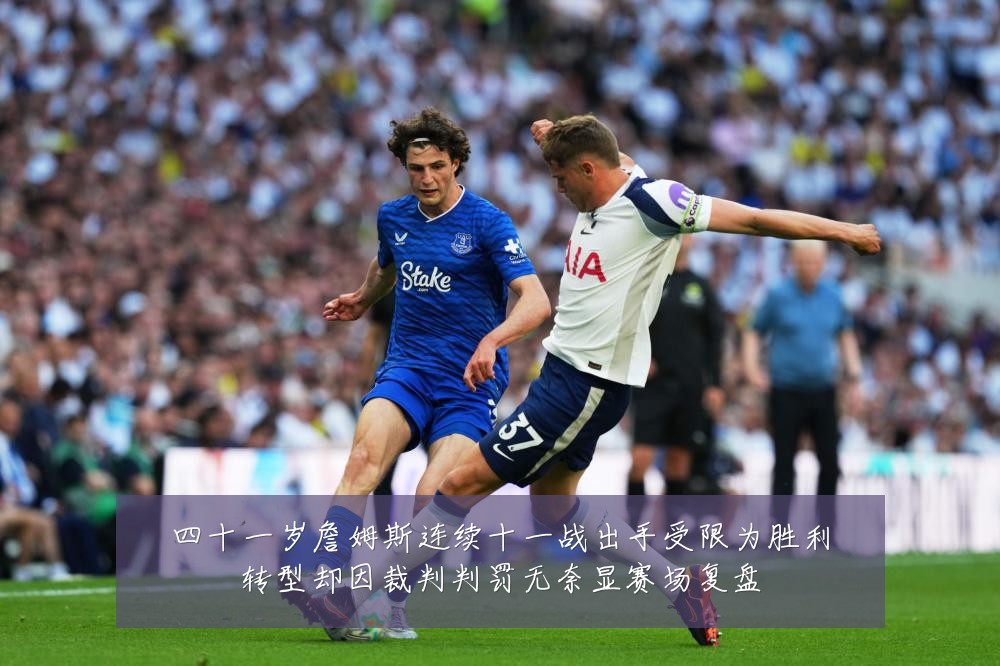 四十一岁詹姆斯连续十一战出手受限为胜利转型却因裁判判罚无奈显赛场复盘
