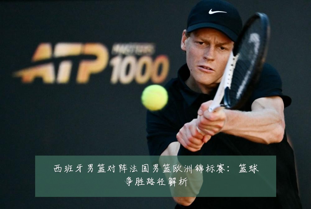 西班牙男篮对阵法国男篮欧洲锦标赛:篮球争胜路径解析