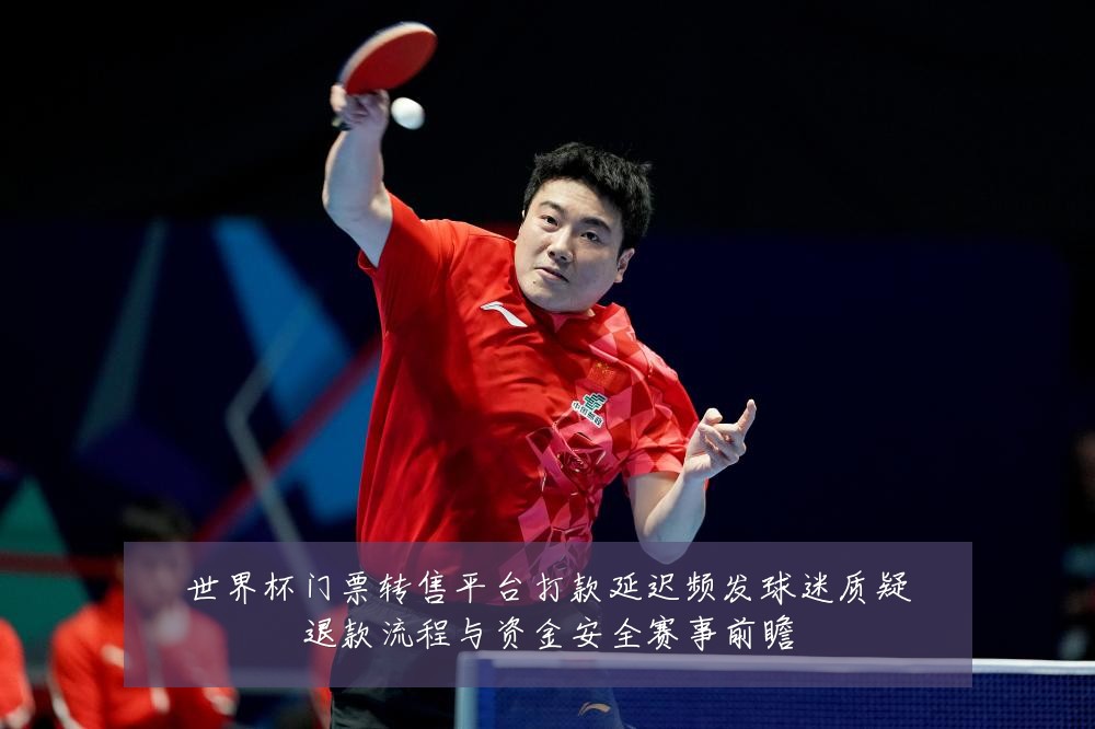 世界杯门票转售平台打款延迟频发球迷质疑退款流程与资金安全赛事前瞻