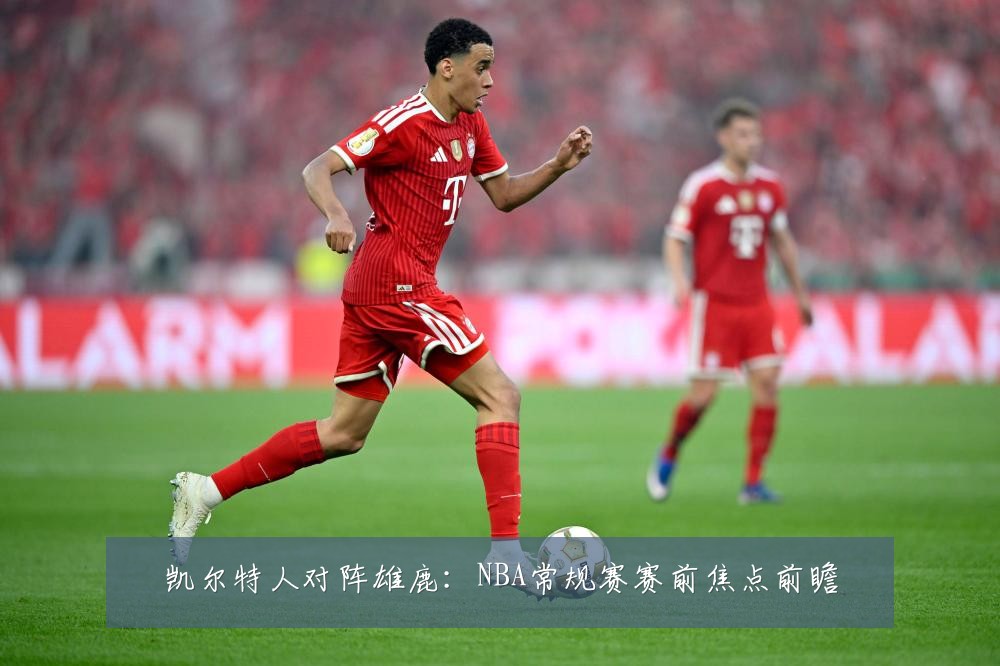 凯尔特人对阵雄鹿：NBA常规赛赛前焦点前瞻