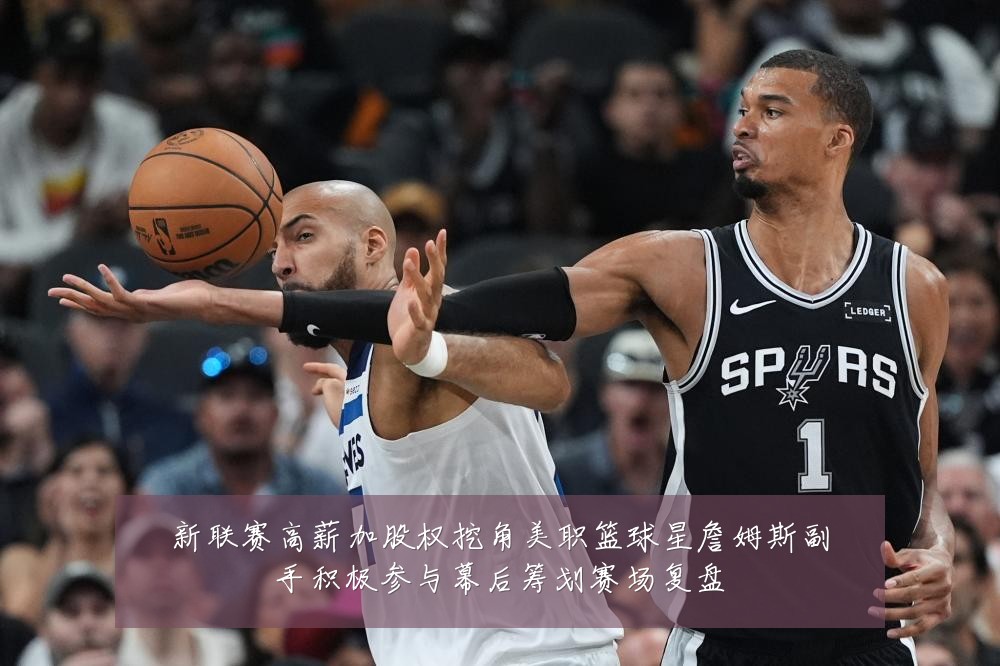 新联赛高薪加股权挖角美职篮球星詹姆斯副手积极参与幕后筹划赛场复盘