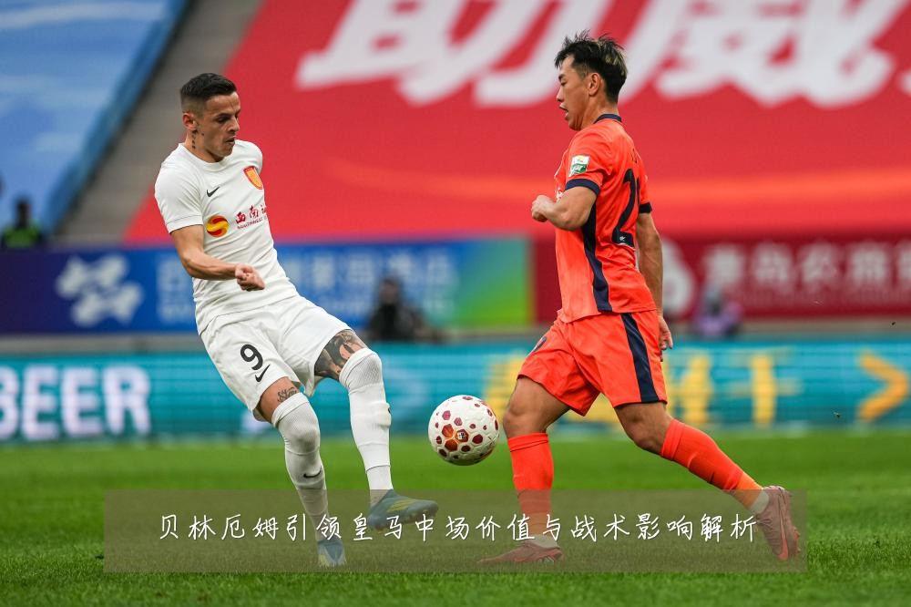 贝林厄姆引领皇马中场价值与战术影响解析