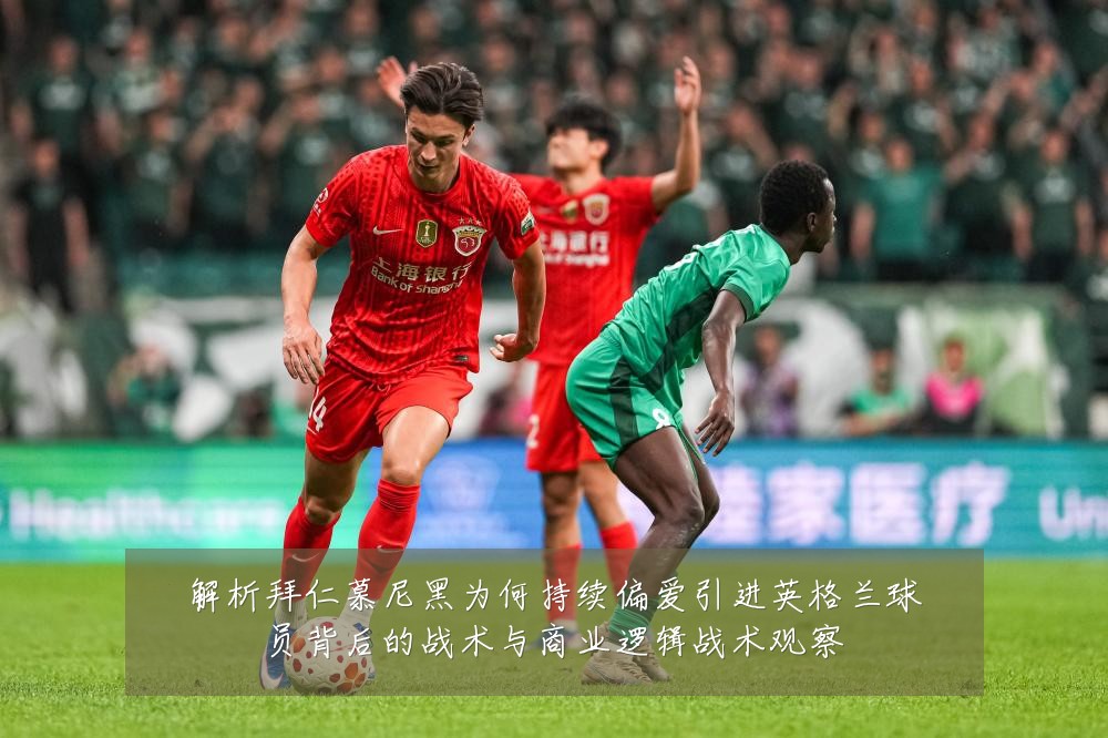 解析拜仁慕尼黑为何持续偏爱引进英格兰球员背后的战术与商业逻辑战术观察