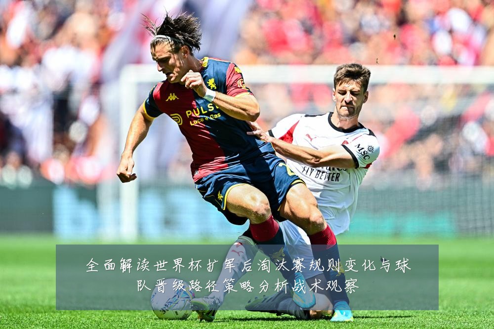 全面解读世界杯扩军后淘汰赛规则变化与球队晋级路径策略分析战术观察